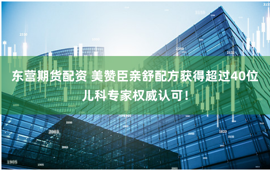 东营期货配资 美赞臣亲舒配方获得超过40位儿科专家权威认可！