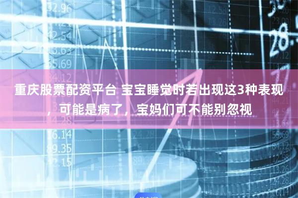重庆股票配资平台 宝宝睡觉时若出现这3种表现，可能是病了，宝妈们可不能别忽视