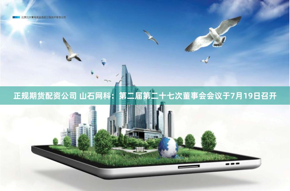 正规期货配资公司 山石网科：第二届第二十七次董事会会议于7月19日召开