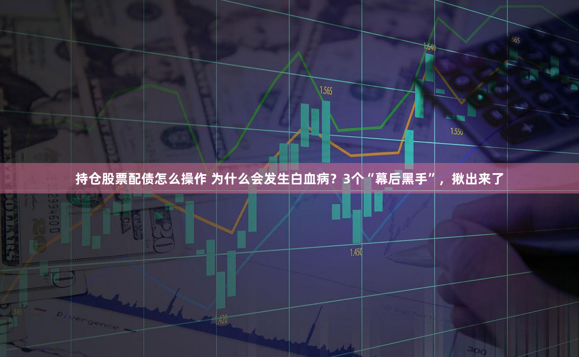 持仓股票配债怎么操作 为什么会发生白血病？3个“幕后黑手”，揪出来了