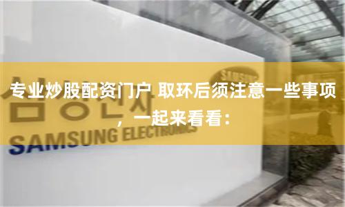 专业炒股配资门户 取环后须注意一些事项，一起来看看：