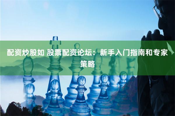 配资炒股如 股票配资论坛：新手入门指南和专家策略