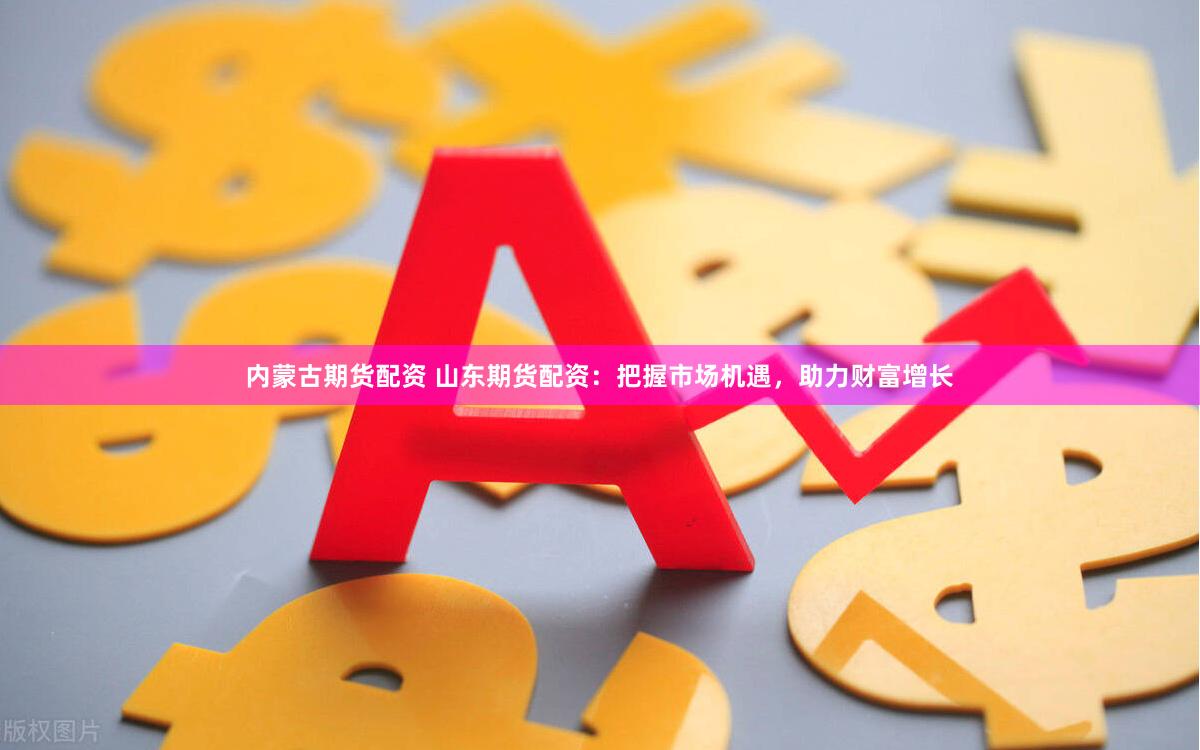 内蒙古期货配资 山东期货配资：把握市场机遇，助力财富增长