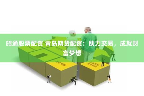 昭通股票配资 青岛期货配资：助力交易，成就财富梦想