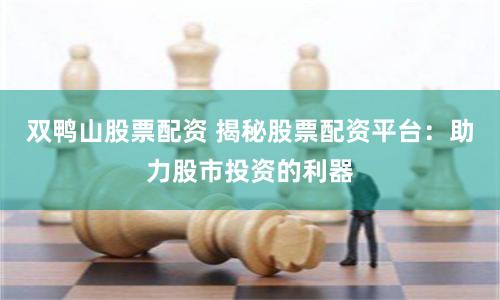 双鸭山股票配资 揭秘股票配资平台：助力股市投资的利器