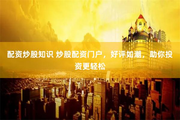 配资炒股知识 炒股配资门户，好评如潮，助你投资更轻松