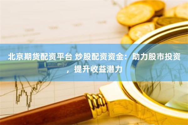 北京期货配资平台 炒股配资资金：助力股市投资，提升收益潜力