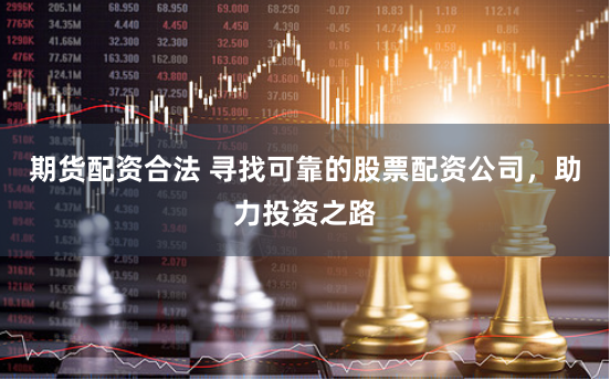 期货配资合法 寻找可靠的股票配资公司，助力投资之路