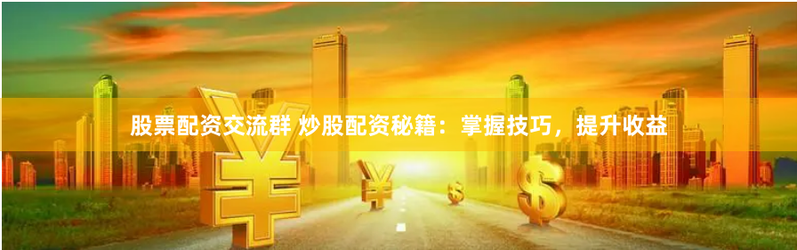 股票配资交流群 炒股配资秘籍：掌握技巧，提升收益