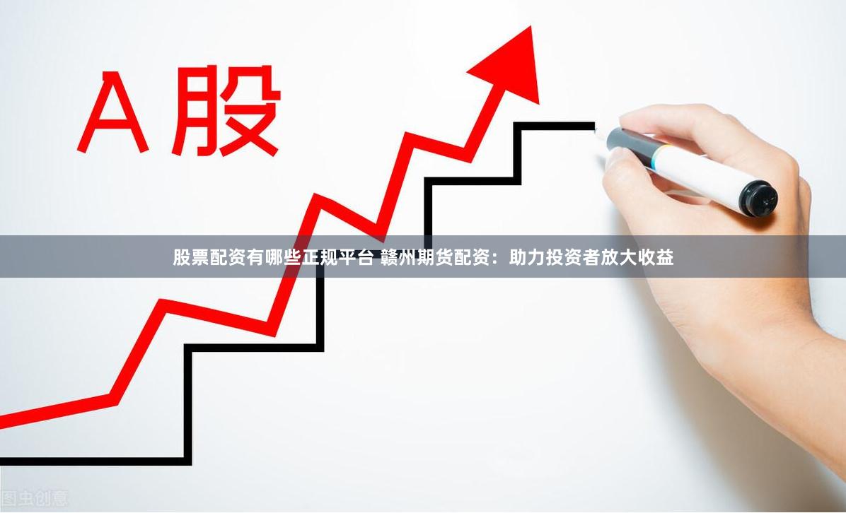股票配资有哪些正规平台 赣州期货配资：助力投资者放大收益