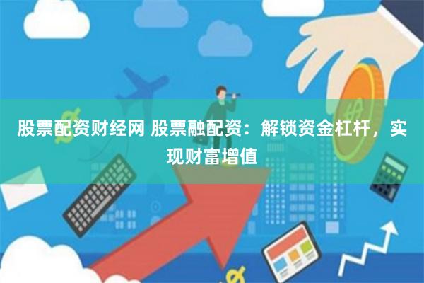 股票配资财经网 股票融配资：解锁资金杠杆，实现财富增值