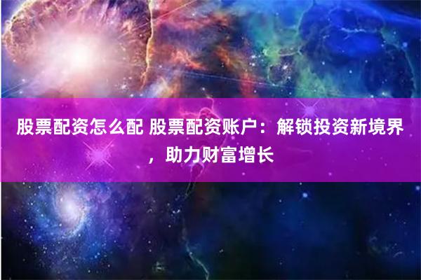 股票配资怎么配 股票配资账户：解锁投资新境界，助力财富增长