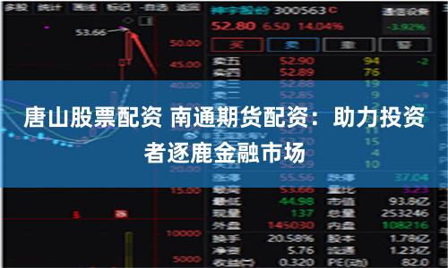 唐山股票配资 南通期货配资：助力投资者逐鹿金融市场