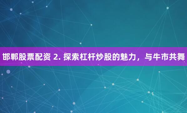邯郸股票配资 2. 探索杠杆炒股的魅力，与牛市共舞