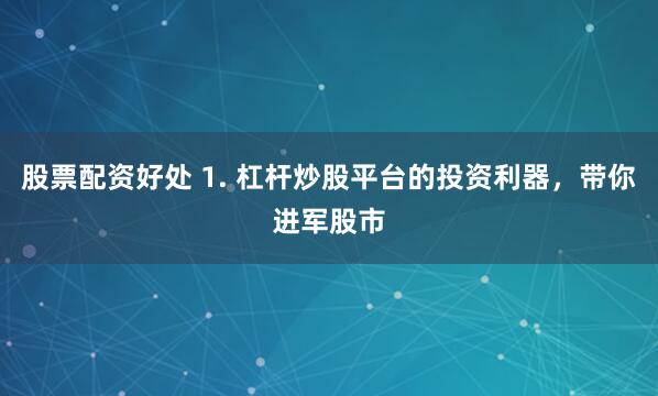 股票配资好处 1. 杠杆炒股平台的投资利器，带你进军股市