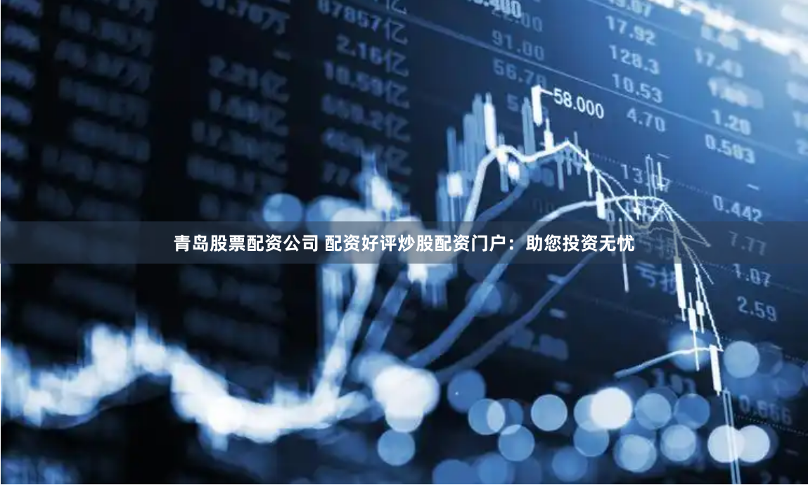 青岛股票配资公司 配资好评炒股配资门户：助您投资无忧