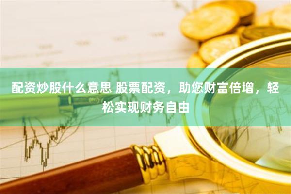 配资炒股什么意思 股票配资，助您财富倍增，轻松实现财务自由