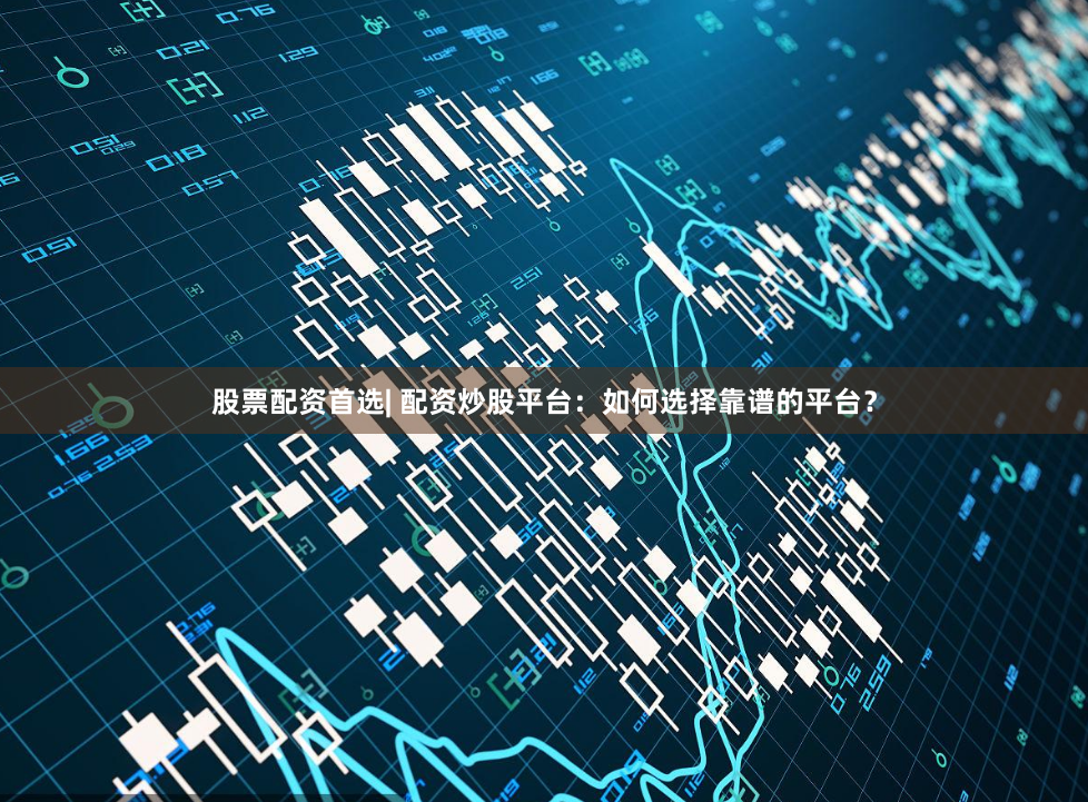 股票配资首选| 配资炒股平台：如何选择靠谱的平台？