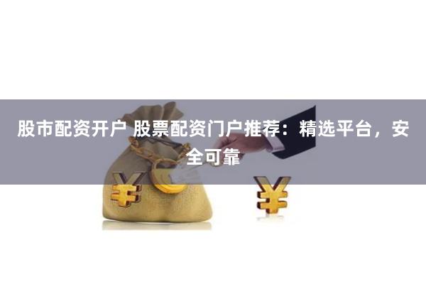 股市配资开户 股票配资门户推荐：精选平台，安全可靠