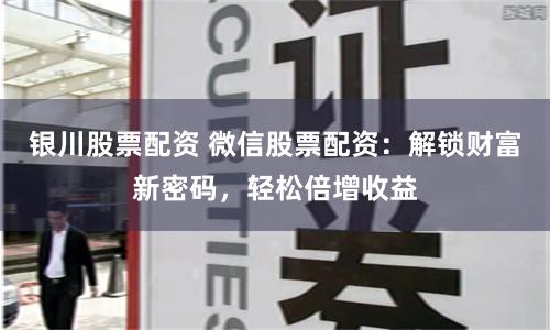 银川股票配资 微信股票配资：解锁财富新密码，轻松倍增收益