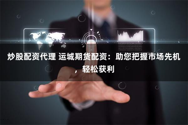 炒股配资代理 运城期货配资：助您把握市场先机，轻松获利