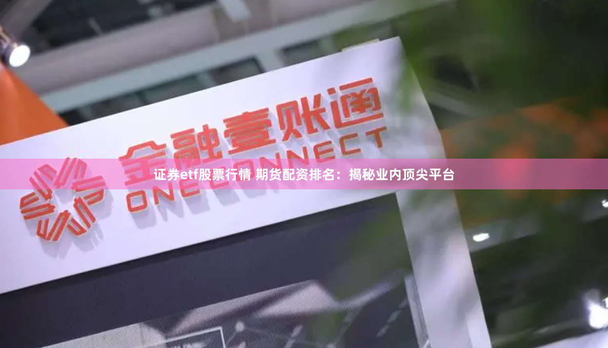 证券etf股票行情 期货配资排名：揭秘业内顶尖平台