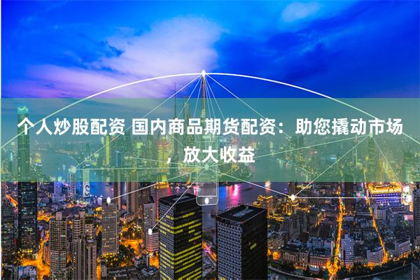 个人炒股配资 国内商品期货配资：助您撬动市场，放大收益
