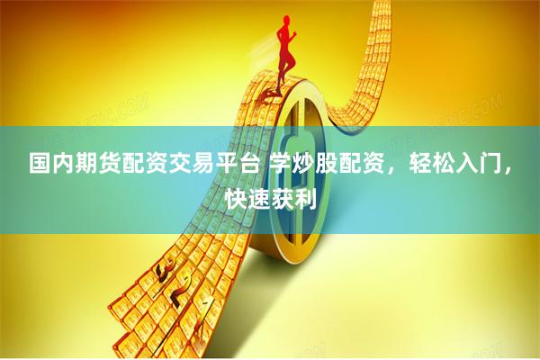 国内期货配资交易平台 学炒股配资，轻松入门，快速获利
