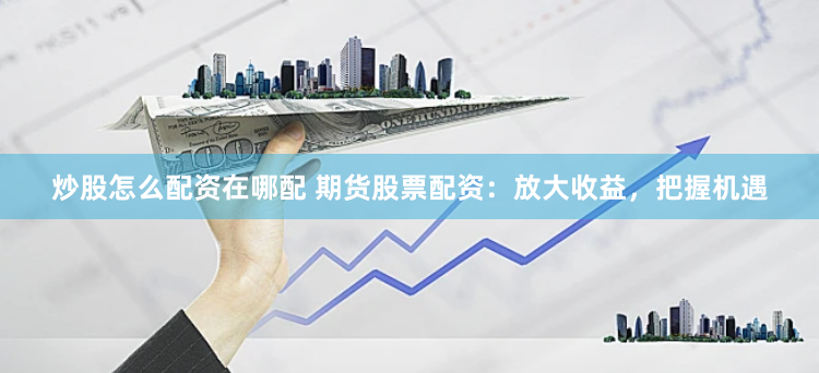 炒股怎么配资在哪配 期货股票配资：放大收益，把握机遇