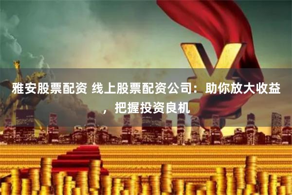 雅安股票配资 线上股票配资公司：助你放大收益，把握投资良机