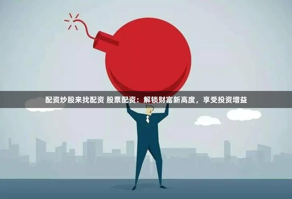 配资炒股来找配资 股票配资：解锁财富新高度，享受投资增益