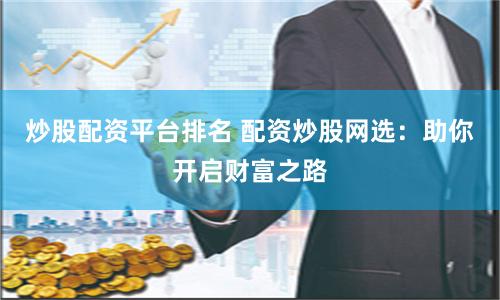 炒股配资平台排名 配资炒股网选：助你开启财富之路
