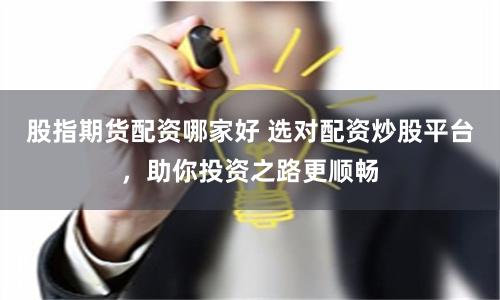 股指期货配资哪家好 选对配资炒股平台，助你投资之路更顺畅