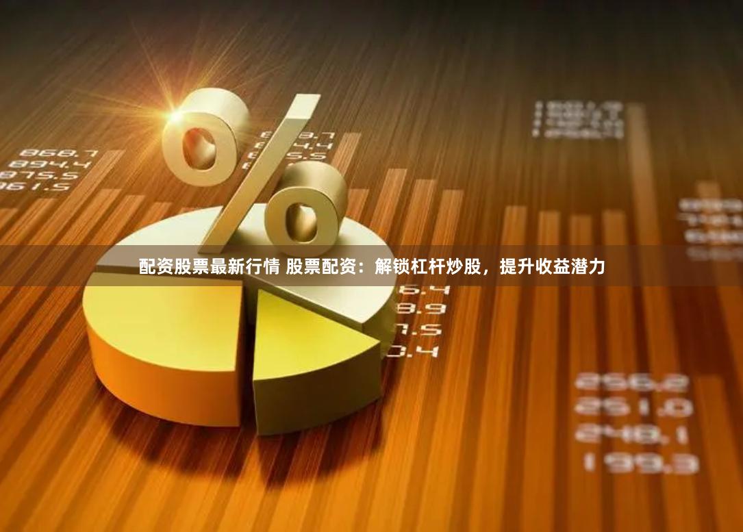 配资股票最新行情 股票配资：解锁杠杆炒股，提升收益潜力