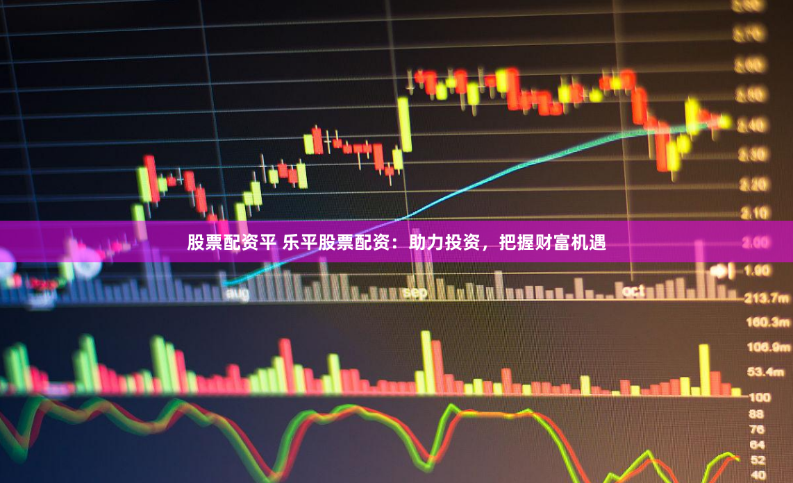 股票配资平 乐平股票配资：助力投资，把握财富机遇
