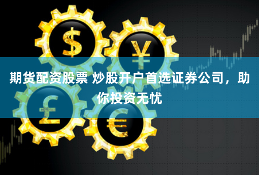 期货配资股票 炒股开户首选证券公司，助你投资无忧