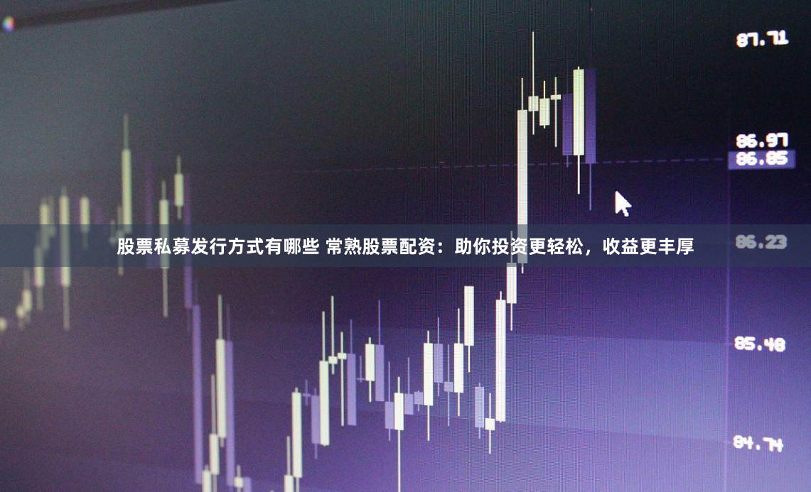 股票私募发行方式有哪些 常熟股票配资：助你投资更轻松，收益更丰厚