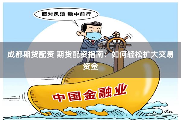 成都期货配资 期货配资指南：如何轻松扩大交易资金