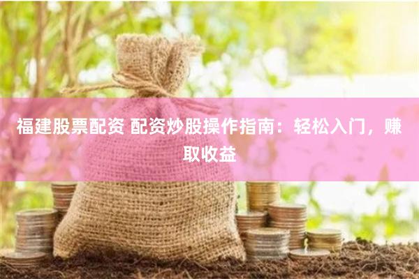 福建股票配资 配资炒股操作指南：轻松入门，赚取收益