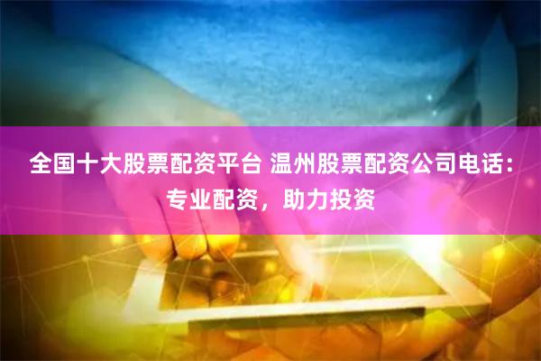 全国十大股票配资平台 温州股票配资公司电话：专业配资，助力投资