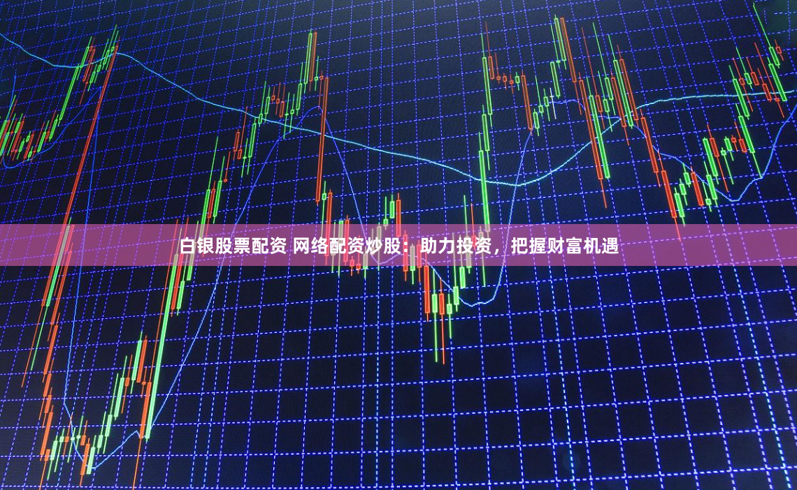 白银股票配资 网络配资炒股：助力投资，把握财富机遇