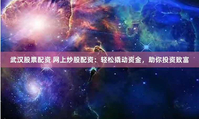 武汉股票配资 网上炒股配资：轻松撬动资金，助你投资致富