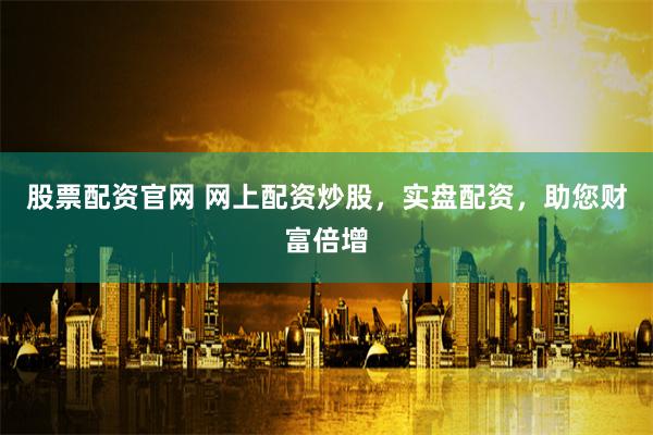 股票配资官网 网上配资炒股，实盘配资，助您财富倍增