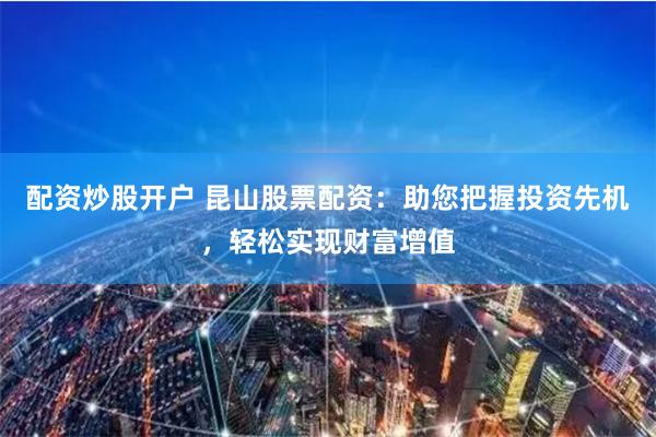 配资炒股开户 昆山股票配资:助您把握投资先机,轻松实现财富增值
