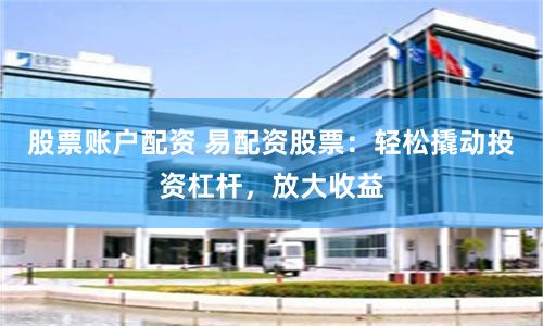股票账户配资 易配资股票:轻松撬动投资杠杆,放大收益