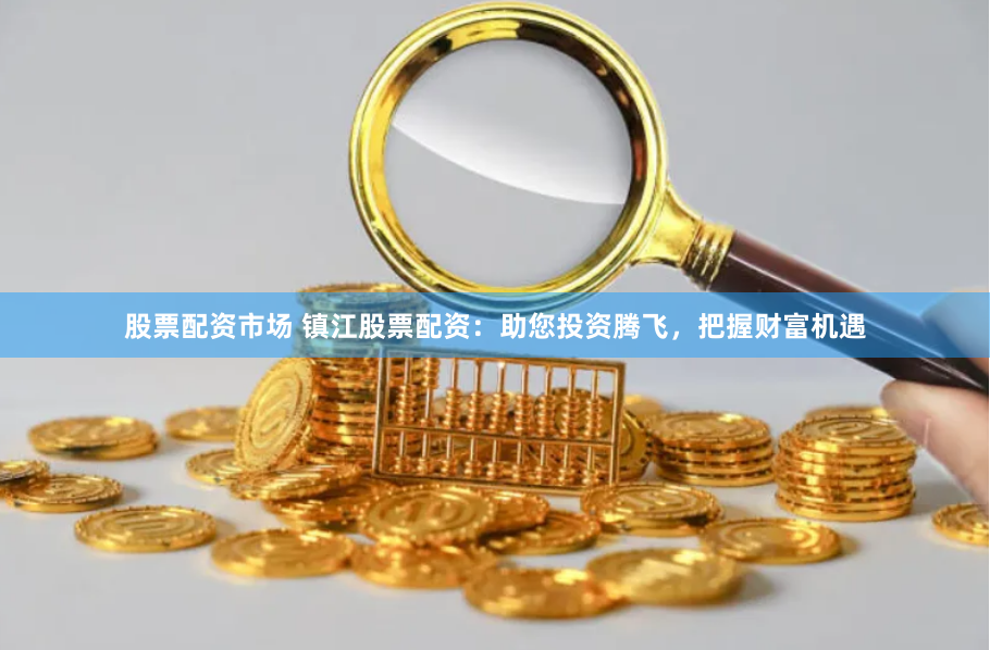 股票配资市场 镇江股票配资:助您投资腾飞,把握财富机遇