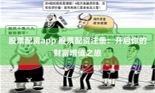 股票配资app 股票配资注册：开启你的财富增值之旅