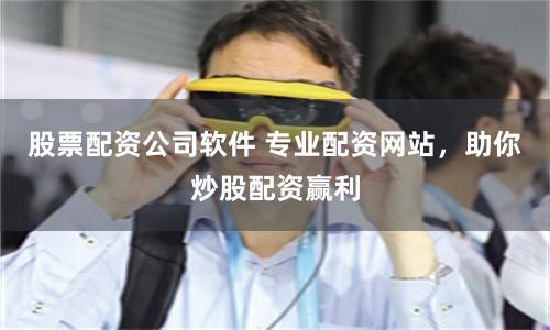 股票配资公司软件 专业配资网站，助你炒股配资赢利