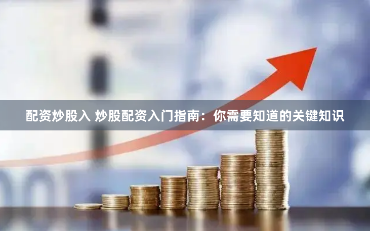 配资炒股入 炒股配资入门指南：你需要知道的关键知识