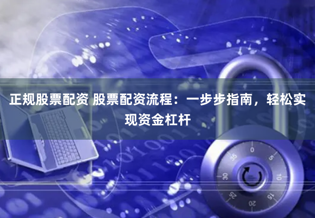 正规股票配资 股票配资流程：一步步指南，轻松实现资金杠杆